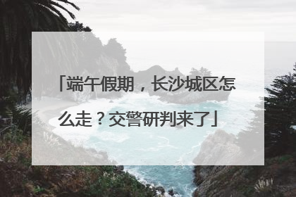 端午假期，长沙城区怎么走？交警研判来了