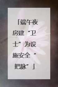 端午夜房建“卫士”为设施安全“把脉”