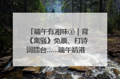 端午有湘味③｜背《离骚》免票、打诗词擂台……端午靖港古镇趣味多