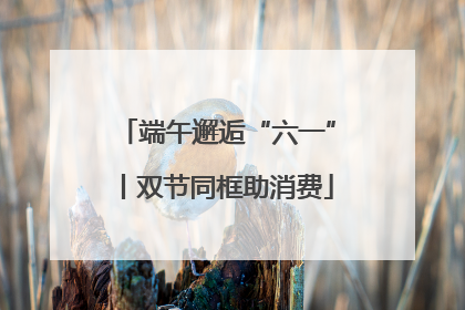 端午邂逅“六一”丨双节同框助消费