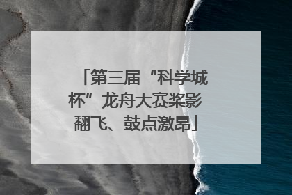 第三届“科学城杯”龙舟大赛桨影翻飞、鼓点激昂