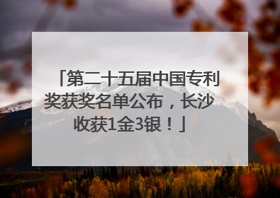 第二十五届中国专利奖获奖名单公布，长沙收获1金3银！