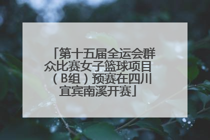 第十五届全运会群众比赛女子篮球项目（B组）预赛在四川宜宾南溪开赛