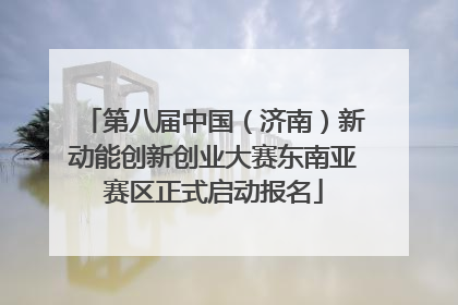 第八届中国（济南）新动能创新创业大赛东南亚赛区正式启动报名
