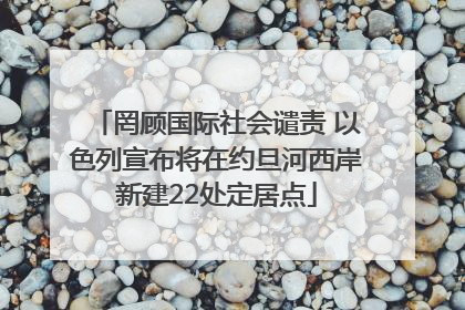 罔顾国际社会谴责 以色列宣布将在约旦河西岸新建22处定居点
