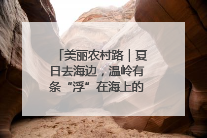 美丽农村路｜夏日去海边，温岭有条“浮”在海上的公路你去过吗？