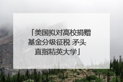 美国拟对高校捐赠基金分级征税 矛头直指精英大学