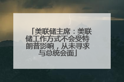 美联储主席：美联储工作方式不会受特朗普影响，从未寻求与总统会面