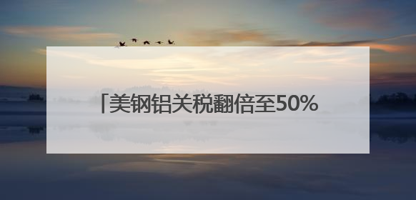 美钢铝关税翻倍至50%冲击全球 多国威胁反制