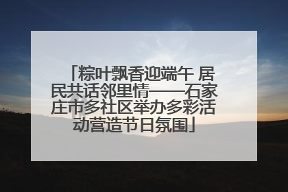 粽叶飘香迎端午 居民共话邻里情——石家庄市多社区举办多彩活动营造节日氛围