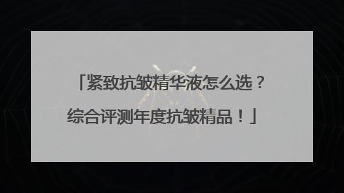 紧致抗皱精华液怎么选？综合评测年度抗皱精品！