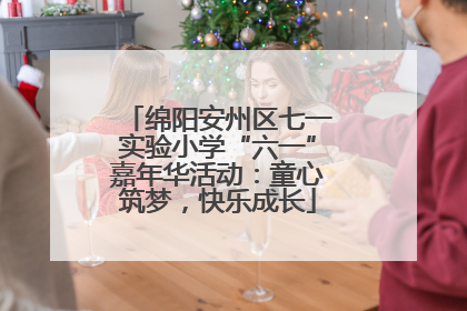 绵阳安州区七一实验小学“六一”嘉年华活动：童心筑梦，快乐成长
