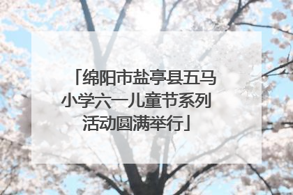 绵阳市盐亭县五马小学六一儿童节系列活动圆满举行
