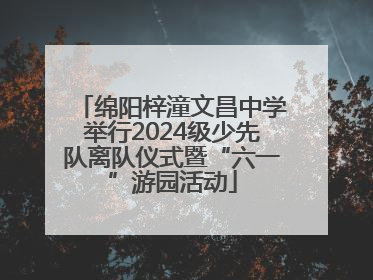 绵阳梓潼文昌中学举行2024级少先队离队仪式暨“六一”游园活动