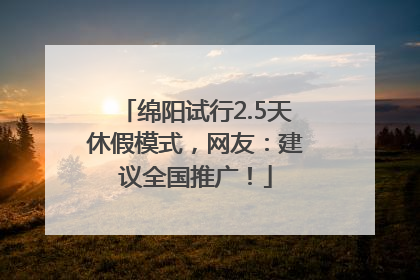 绵阳试行2.5天休假模式，网友：建议全国推广！