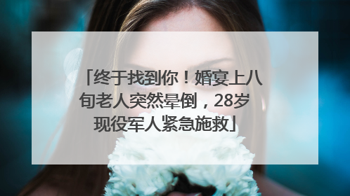 终于找到你！婚宴上八旬老人突然晕倒，28岁现役军人紧急施救