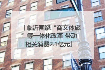 临沂围绕“商文体旅”等一体化改革 带动相关消费2.1亿元