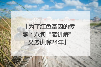 为了红色基因的传承：八旬“老讲解”义务讲解24年