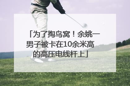 为了掏鸟窝！余姚一男子被卡在10余米高的高压电线杆上