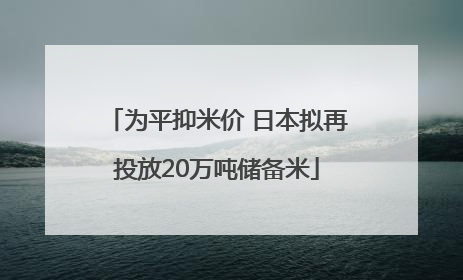 为平抑米价 日本拟再投放20万吨储备米