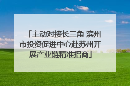 主动对接长三角 滨州市投资促进中心赴苏州开展产业链精准招商