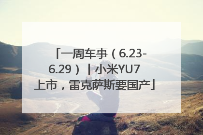 一周车事（6.23-6.29）丨小米YU7上市，雷克萨斯要国产
