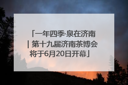 一年四季·泉在济南｜第十九届济南茶博会将于6月20日开幕