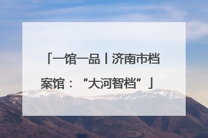 一馆一品丨济南市档案馆：“大河智档”