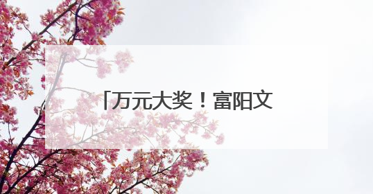 万元大奖！富阳文旅进高校暨文旅创想活动正式启动