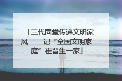 三代同堂传递文明家风——记“全国文明家庭”崔晋生一家