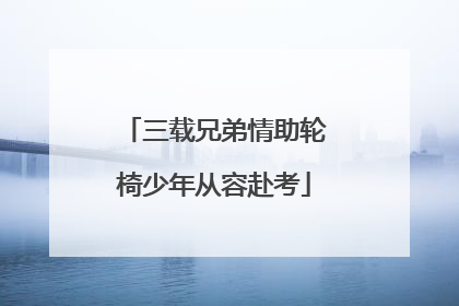 三载兄弟情助轮椅少年从容赴考