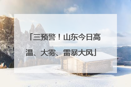 三预警！山东今日高温、大雾、雷暴大风