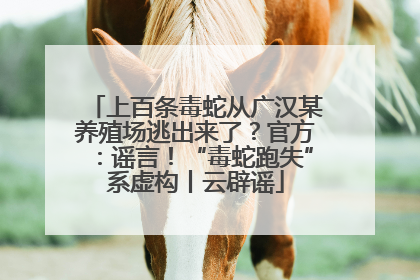 上百条毒蛇从广汉某养殖场逃出来了？官方：谣言！“毒蛇跑失”系虚构丨云辟谣