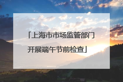 上海市市场监管部门开展端午节前检查