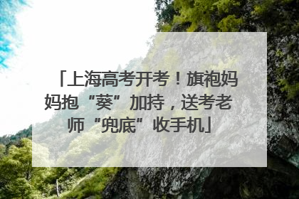 上海高考开考！旗袍妈妈抱“葵”加持，送考老师“兜底”收手机