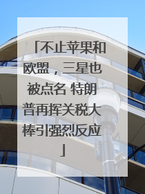 不止苹果和欧盟，三星也被点名 特朗普再挥关税大棒引强烈反应
