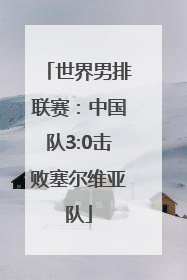 世界男排联赛：中国队3:0击败塞尔维亚队