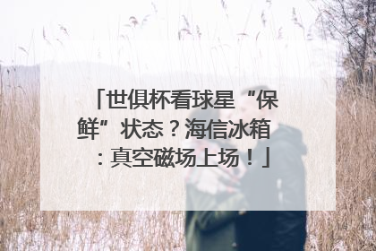 世俱杯看球星“保鲜”状态？海信冰箱：真空磁场上场！