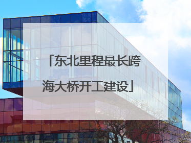 东北里程最长跨海大桥开工建设