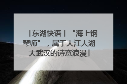东湖快语丨“海上钢琴师”，属于大江大湖大武汉的诗意浪漫