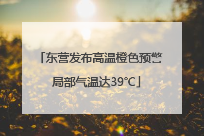 东营发布高温橙色预警 局部气温达39℃