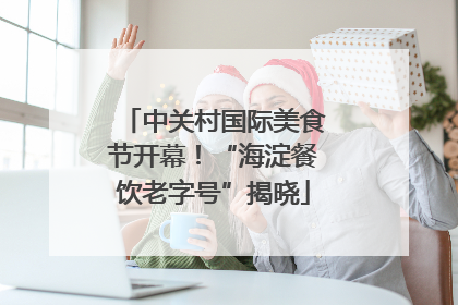 中关村国际美食节开幕！“海淀餐饮老字号”揭晓