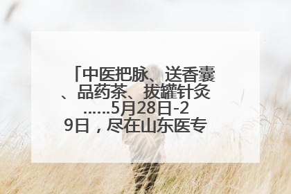 中医把脉、送香囊、品药茶、拔罐针灸……5月28日-29日，尽在山东医专附属医院中医夜市