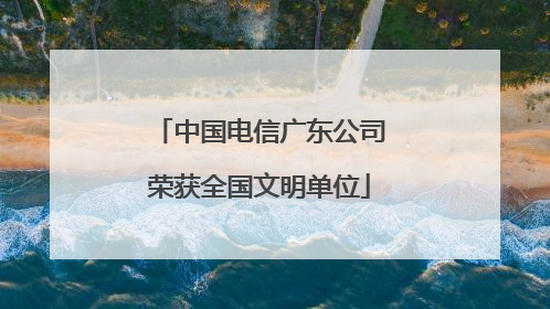 中国电信广东公司荣获全国文明单位