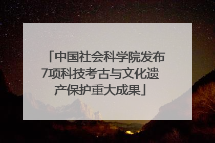 中国社会科学院发布7项科技考古与文化遗产保护重大成果