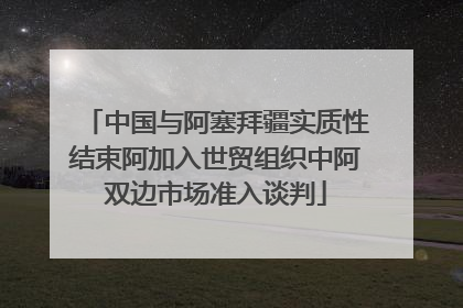 中国与阿塞拜疆实质性结束阿加入世贸组织中阿双边市场准入谈判