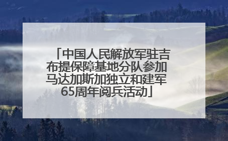 中国人民解放军驻吉布提保障基地分队参加马达加斯加独立和建军65周年阅兵活动