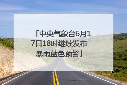 中央气象台6月17日18时继续发布暴雨蓝色预警