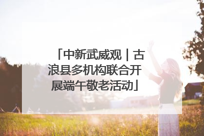 中新武威观｜古浪县多机构联合开展端午敬老活动