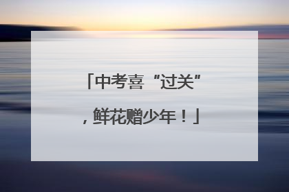 中考喜“过关”，鲜花赠少年！